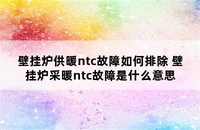 壁挂炉供暖ntc故障如何排除 壁挂炉采暖ntc故障是什么意思